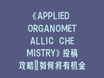 《APPLIED ORGANOMETALLIC CHEMISTRY》投稿攻略：如何将有机金属化学应用转化为高水平论文？