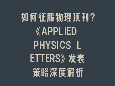 如何征服物理顶刊？《APPLIED PHYSICS LETTERS》发表策略深度解析