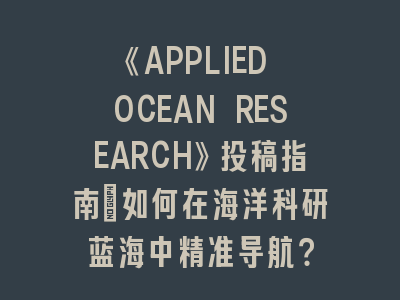 《APPLIED OCEAN RESEARCH》投稿指南：如何在海洋科研蓝海中精准导航？
