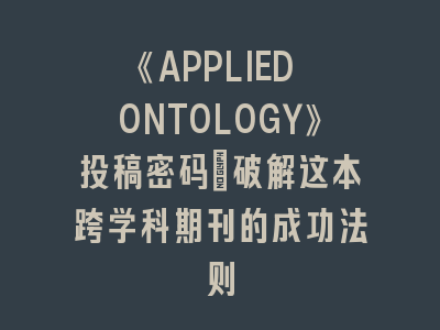 《APPLIED ONTOLOGY》投稿密码_破解这本跨学科期刊的成功法则