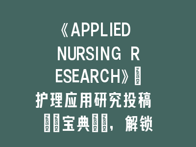 《APPLIED NURSING RESEARCH》：护理应用研究投稿 \"宝典\"，解锁护理学术成果转化密码