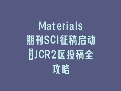 Materials期刊SCI征稿启动：JCR2区投稿全攻略