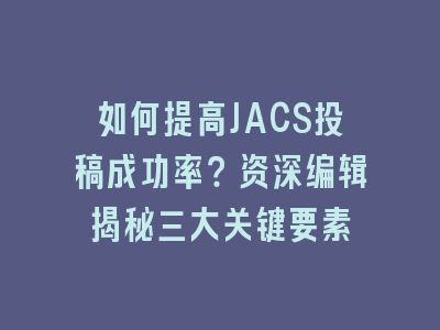如何提高JACS投稿成功率？资深编辑揭秘三大关键要素