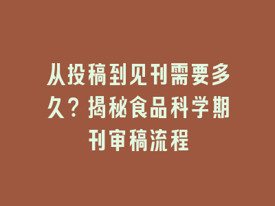 从投稿到见刊需要多久？揭秘食品科学期刊审稿流程