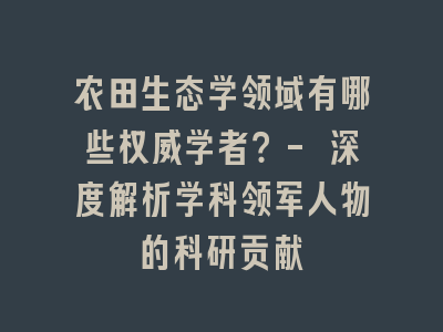 农田生态学领域有哪些权威学者？- 深度解析学科领军人物的科研贡献