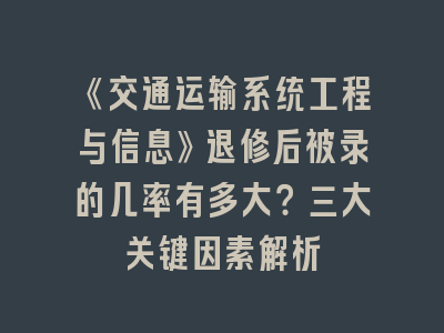 《交通运输系统工程与信息》退修后被录的几率有多大？三大关键因素解析