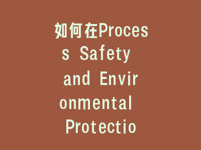 如何在Process Safety and Environmental Protection成功投稿？- 资深编辑的7个关键建议