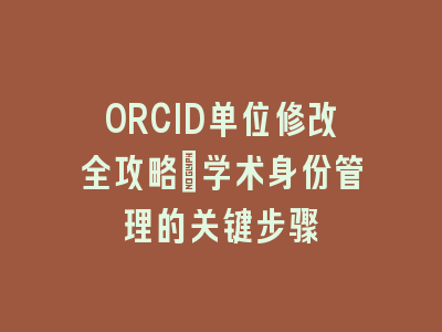 ORCID单位修改全攻略：学术身份管理的关键步骤