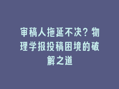 审稿人拖延不决？物理学报投稿困境的破解之道