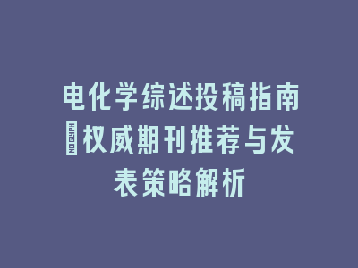 电化学综述投稿指南：权威期刊推荐与发表策略解析
