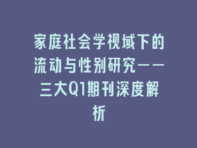 家庭社会学视域下的流动与性别研究——三大Q1期刊深度解析