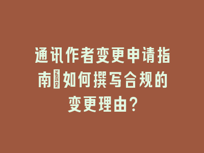 通讯作者变更申请指南：如何撰写合规的变更理由？