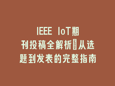 IEEE IoT期刊投稿全解析：从选题到发表的完整指南