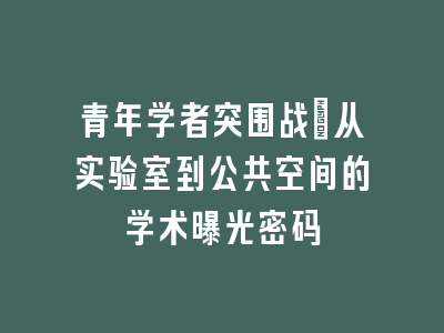 青年学者突围战：从实验室到公共空间的学术曝光密码