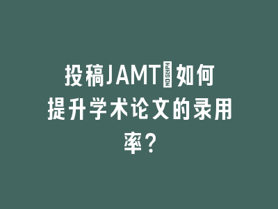 投稿JAMT：如何提升学术论文的录用率？