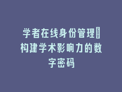 学者在线身份管理：构建学术影响力的数字密码
