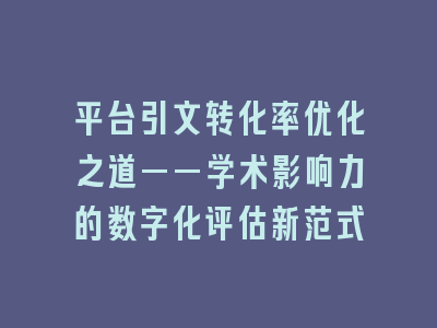 平台引文转化率优化之道——学术影响力的数字化评估新范式