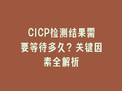CICP检测结果需要等待多久？关键因素全解析