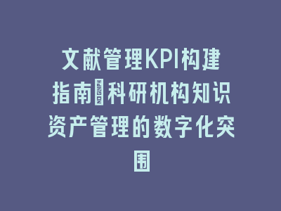 文献管理KPI构建指南_科研机构知识资产管理的数字化突围
