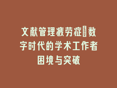 文献管理疲劳症：数字时代的学术工作者困境与突破