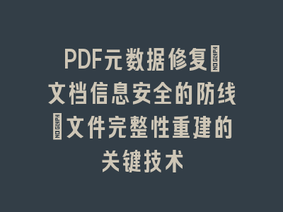 PDF元数据修复_文档信息安全的防线｜文件完整性重建的关键技术