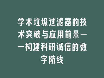 学术垃圾过滤器的技术突破与应用前景——构建科研诚信的数字防线
