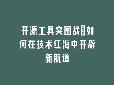 开源工具突围战：如何在技术红海中开辟新航道