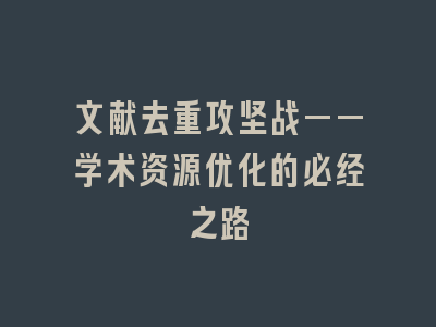 文献去重攻坚战——学术资源优化的必经之路