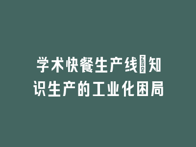 学术快餐生产线_知识生产的工业化困局