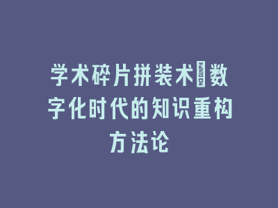 学术碎片拼装术：数字化时代的知识重构方法论
