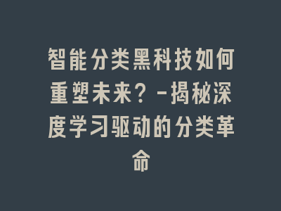 智能分类黑科技如何重塑未来？-揭秘深度学习驱动的分类革命