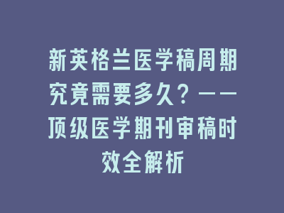 新英格兰医学稿周期究竟需要多久？——顶级医学期刊审稿时效全解析