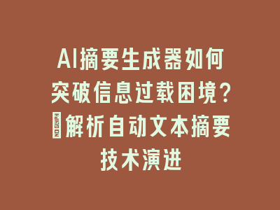 AI摘要生成器如何突破信息过载困境？_解析自动文本摘要技术演进