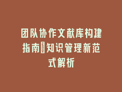 团队协作文献库构建指南_知识管理新范式解析