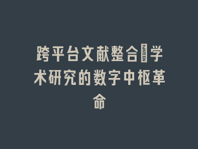 跨平台文献整合_学术研究的数字中枢革命