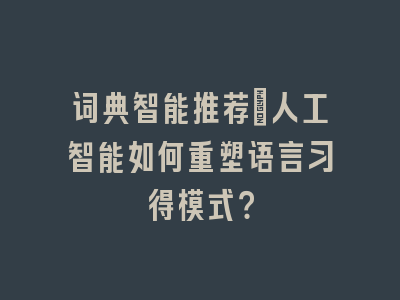 词典智能推荐_人工智能如何重塑语言习得模式？