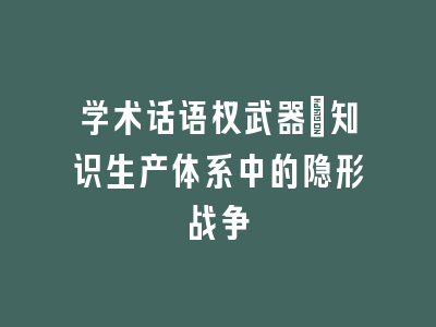 学术话语权武器：知识生产体系中的隐形战争