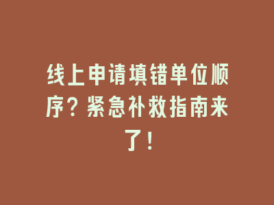 线上申请填错单位顺序？紧急补救指南来了！