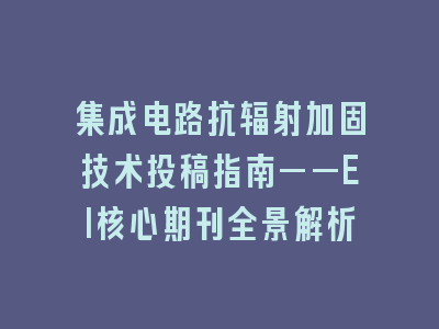 集成电路抗辐射加固技术投稿指南——EI核心期刊全景解析