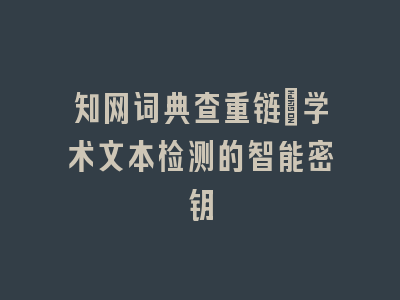 知网词典查重链_学术文本检测的智能密钥