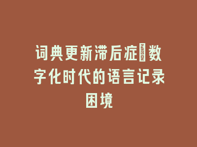 词典更新滞后症：数字化时代的语言记录困境