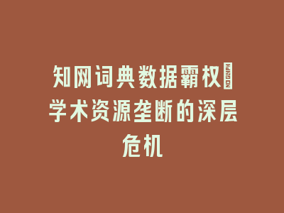 知网词典数据霸权：学术资源垄断的深层危机