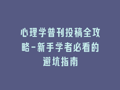 心理学普刊投稿全攻略-新手学者必看的避坑指南