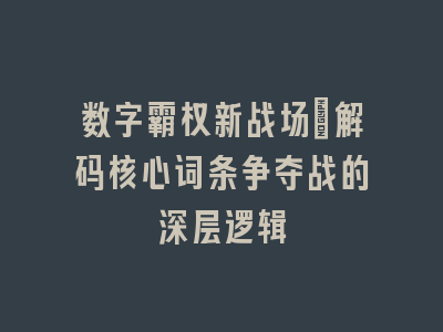 数字霸权新战场_解码核心词条争夺战的深层逻辑