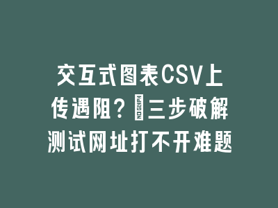 交互式图表CSV上传遇阻？_三步破解测试网址打不开难题