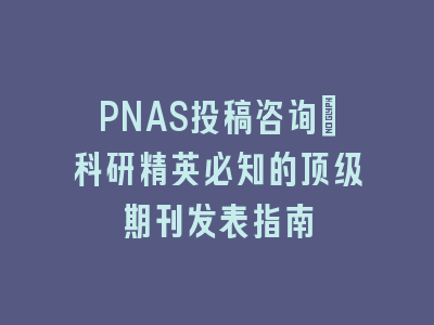 PNAS投稿咨询：科研精英必知的顶级期刊发表指南