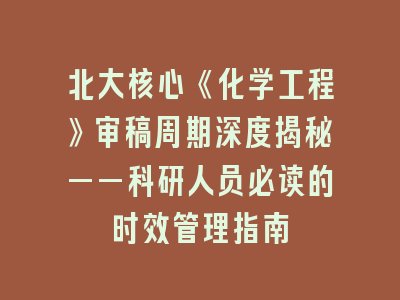 北大核心《化学工程》审稿周期深度揭秘——科研人员必读的时效管理指南