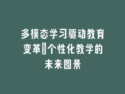 多模态学习驱动教育变革_个性化教学的未来图景
