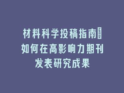 材料科学投稿指南：如何在高影响力期刊发表研究成果