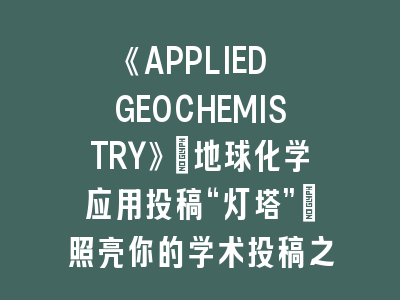 《APPLIED GEOCHEMISTRY》：地球化学应用投稿“灯塔”_照亮你的学术投稿之路